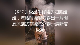 【KFC】极品牛仔裙少妇抓娃娃，弯腰时骚窄内露出一片阴唇风韵犹存骚气外露。清晰度极高