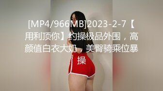 [MP4/966MB]2023-2-7【用利顶你】约操极品外围，高颜值白衣大奶，美臀骑乘位暴操