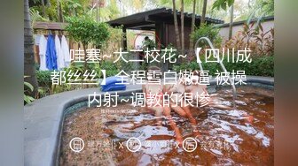 ❤️哇塞~大二校花~【四川成都丝丝】全程雪白嫩逼 被操内射~调教的很惨