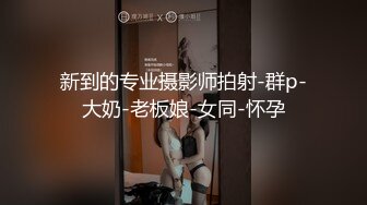 新到的专业摄影师拍射-群p-大奶-老板娘-女同-怀孕