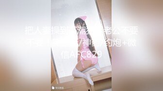 把人妻操到高潮狂叫老公不要不要！完整版/神药/约炮+微信AFC829