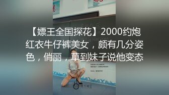 【嫖王全国探花】2000约炮红衣牛仔裤美女，颇有几分姿色，俏丽，草到妹子说他变态