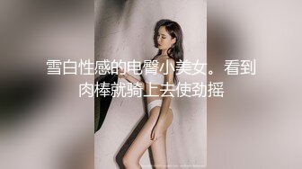 雪白性感的电臀小美女。看到肉棒就骑上去使劲摇