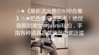 ☆★《最新流出售价690合集》☆★把色情拍成艺术！绝世容颜甜美女神jasmi私拍，手指各种道具蔬菜紫薇白浆泛滥高潮喷水 (5)