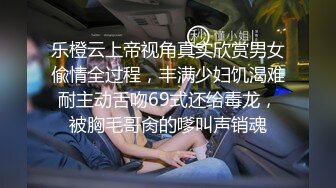 乐橙云上帝视角真实欣赏男女偸情全过程，丰满少妇饥渴难耐主动舌吻69式还给毒龙，被胸毛哥肏的嗲叫声销魂