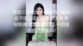 某地三线美女小嫩模为了能出名不惜酒店和摄影师上床,年轻貌美,逼逼饱满肥厚,干的淫水直流,嗷嗷叫!