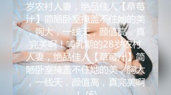 ★☆震撼福利☆★哺乳期的28岁农村人妻，绝品佳人【草莓汁】简陋卧室掩盖不住她的美，胸大，一线天，颜值高，真完美啊！哺乳期的28岁农村人妻，绝品佳人【草莓汁】简陋卧室掩盖不住她的美，胸大，一线天，颜值高，真完美啊！ (6)