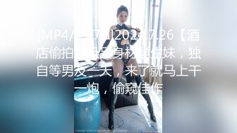 [MP4/4.47G]2024.7.26【酒店偷拍】极品身材学生妹，独自等男友一天，来了就马上干一炮，偷窥佳作