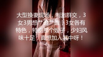 大型换妻现场，刺激群交，3女3男想艹谁艹谁，3女各有特色，特别那个嫂子，少妇风味十足，真想加入其中呀！