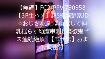 【無碼】FC2-PPV 790958 【3P生ハメ】超S級清楚系JD☆おじさん達..ぽに屈して神乳揺らす幼膣串刺し貪欲鬼ピス連続絶頂♥【モザ無】おまけ動畫付