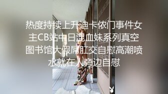 热度持续上升迪卡侬门事件女主CB站中日混血妹系列真空图书馆大假屌肛交自慰高潮喷水就在人旁边自慰