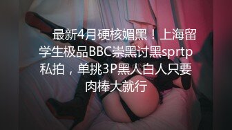 ⚫️最新4月硬核媚黑！上海留学生极品BBC崇黑讨黑sprtp私拍，单挑3P黑人白人只要肉棒大就行