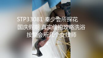 STP33081 秦少会所探花❤️国庆假期 真实偷拍攻略洗浴按摩会所几个女技师