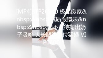 [MP4]STP26940 极品良家&nbsp;&nbsp;气质眼镜妹&nbsp;&nbsp;迫不及待掏出奶子吸吮 大长腿骑乘位猛操 VIP0600