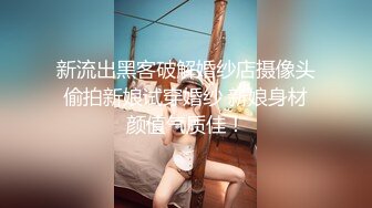 新流出黑客破解婚纱店摄像头偷拍新娘试穿婚纱 新娘身材颜值气质佳！