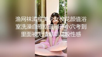 渔网袜清瘦美少女校花颜值浴室洗澡自慰抠逼掰开小穴考到里面被无情爆草屁股性感