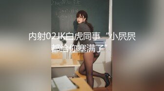 内射02JK白虎同事“小屄屄都给你塞满了”