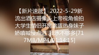 【新片速遞】 2022-5-29新流出酒店摄像头上帝视角偷拍大学生情侣开房跳蛋热身妹子娇嗔喊慢点进 .我水不够多[717MB/MP4/01:14:15]