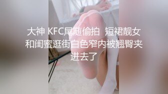 大神 KFC尾随偷拍  短裙靓女和闺蜜逛街白色窄内被翘臀夹进去了