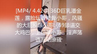 [MP4/ 4.42G] 36D巨乳潘金莲，露脸玩弄排骨小哥，风骚的大屁股跟小哥玩69舔逼交大鸡巴，上位草小哥，淫声荡语互动撩骚