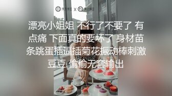 漂亮小姐姐 不行了不要了 有点痛 下面真的要坏了 身材苗条跳蛋插逼插菊花振动棒刺激豆豆 偷偷无套输出