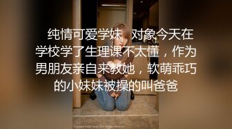 ✿纯情可爱学妹✿对象今天在学校学了生理课不太懂，作为男朋友亲自来教她，软萌乖巧的小妹妹被操的叫爸爸