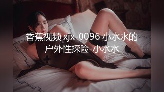 香蕉视频 xjx-0096 小水水的户外性探险-小水水