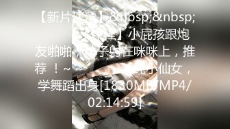 【新片速遞】&nbsp;&nbsp;✨✨✨【子课程】小屁孩跟炮友啪啪，精子射在咪咪上，推荐 ！~ ~✨✨✨--清纯小仙女，学舞蹈出身[1830MB/MP4/02:14:59]