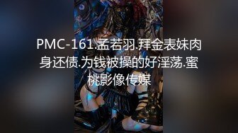 PMC-161.孟若羽.拜金表妹肉身还债.为钱被操的好淫荡.蜜桃影像传媒