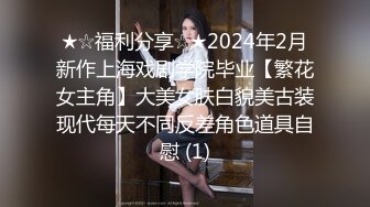 ★☆福利分享☆★2024年2月新作上海戏剧学院毕业【繁花女主角】大美女肤白貌美古装现代每天不同反差角色道具自慰 (1)