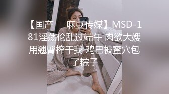 【国产❤️麻豆传媒】MSD-181淫荡伦乱过端午 肉欲大嫂用翘臀榨干我 鸡巴被蜜穴包了粽子