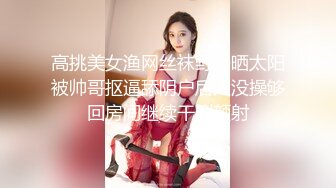 高挑美女渔网丝袜野外晒太阳被帅哥抠逼舔阴户后入没操够回房间继续干到颜射