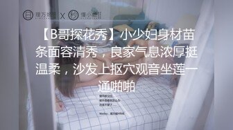 【B哥探花秀】小少妇身材苗条面容清秀，良家气息浓厚挺温柔，沙发上抠穴观音坐莲一通啪啪