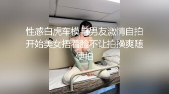 性感白虎车模与男友激情自拍开始美女捂着脸不让拍操爽随便拍