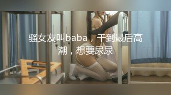 骚女友叫baba，干到最后高潮，想要尿尿