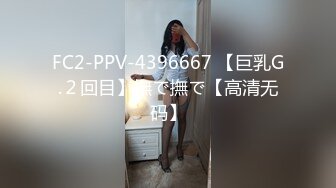 FC2-PPV-4396667 【巨乳G.２回目】撫で撫で【高清无码】