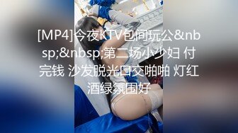 [MP4]今夜KTV包间玩公&nbsp;&nbsp;第二场小少妇 付完钱 沙发脱光口交啪啪 灯红酒绿氛围好