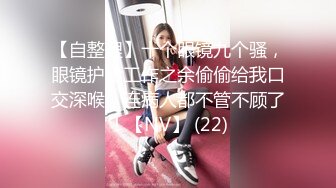 【自整理】十个眼镜九个骚，眼镜护士工作之余偷偷给我口交深喉，连病人都不管不顾了！【NV】 (22)