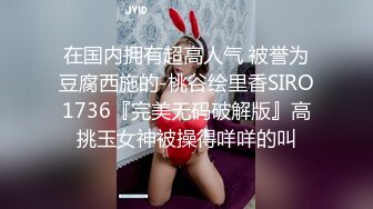 在国内拥有超高人气 被誉为豆腐西施的-桃谷绘里香SIRO1736『完美无码破解版』高挑玉女神被操得咩咩的叫