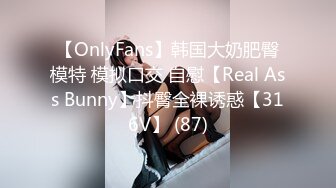 【OnlyFans】韩国大奶肥臀模特 模拟口交 自慰【Real Ass Bunny】抖臀全裸诱惑【316V】 (87)