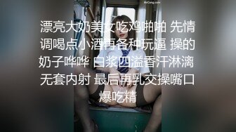 漂亮大奶美女吃鸡啪啪 先情调喝点小酒再各种玩逼 操的奶子哗哗 白浆四溢香汗淋漓 无套内射 最后再乳交操嘴口爆吃精