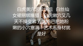 ✿白虎美穴艺校学姐✿白丝仙女裙捆绑爆插，白虎嫩穴又几天不操变紧了 大鸡巴把她粉嫩的小穴塞满！艺术系身材就是好