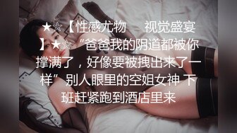 ★☆【性感尤物❤️视觉盛宴】★☆“爸爸我的阴道都被你撑满了，好像要被拽出来了一样”别人眼里的空姐女神 下班赶紧跑到酒店里来