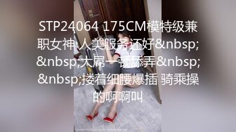 STP24064 175CM模特级兼职女神 人美服务还好&nbsp;&nbsp;大屌一顿舔弄&nbsp;&nbsp;搂着细腰爆插 骑乘操的啊啊叫