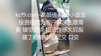 kcf9.com-高颜值美女 小逗逗 投资经理为客户解决生理需要 镂空透点 扭动性感大屁股 骚丁勒鲍特写 足交 口交