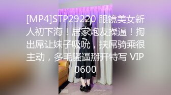 [MP4]STP29220 眼镜美女新人初下海！居家炮友操逼！掏出屌让妹子吸吮，扶屌骑乘很主动，多毛骚逼掰开特写 VIP0600