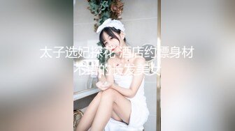 太子选妃探花 酒店约嫖身材不错的长发美女