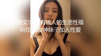 中文字幕 有钱人的生活性福向往啊 女神妹子加入性爱