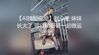 【AI换脸视频】赵今麦 妹妹长大了 可以和哥哥一起做运动了。