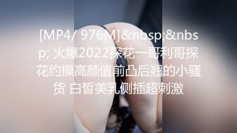 [MP4/ 976M]&nbsp;&nbsp; 火爆2022探花一哥利哥探花约操高颜值前凸后翘的小骚货 白皙美乳侧插超刺激